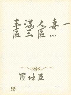 丰满人妻一区二区三区…
