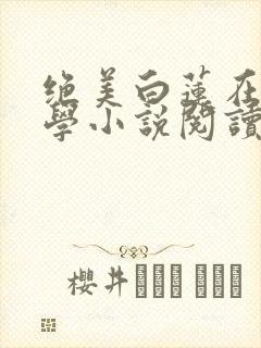 绝美白莲在线教学小说阅读版