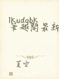 lkudgbk笔趣阁最新章节更新列表