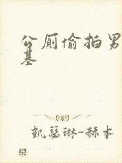 公厕偷拍男同搞基