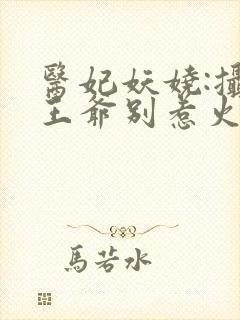 医妃妖娆:摄政王爷别惹火