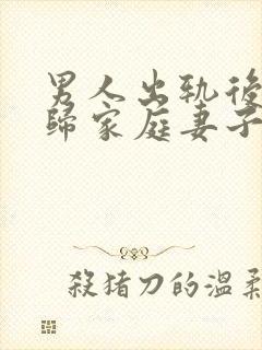 男人出轨后想回归家庭妻子应该怎么做