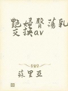艳妇臀荡乳欲伦交换av