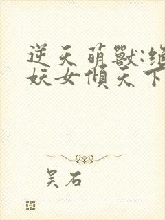 逆天萌兽:绝世妖女倾天下合集