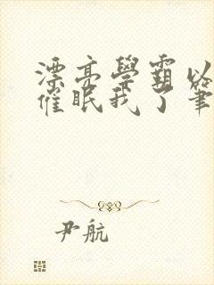漂亮学霸以为他催眠我了笔趣阁