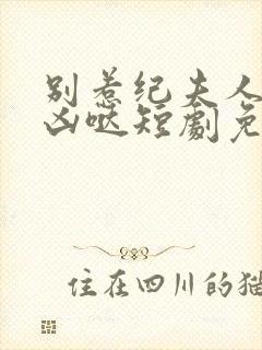 别惹纪夫人她超凶哒短剧免费观看全集