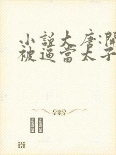 小说大唐:开局被逼当太子免费阅读全本封面