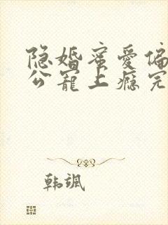 隐婚蜜爱偏执老公宠上瘾完本