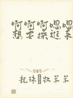 啊啊啊嗯嗯好大想要操进来封面