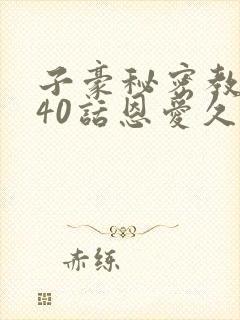 子豪秘密教学140话恩爱久等了