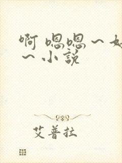 啊 嗯嗯～好爽～小说