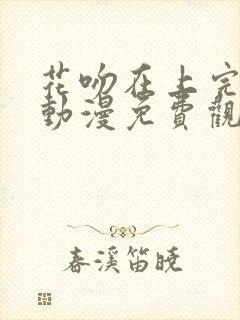 花吻在上完整版动漫免费观看全集