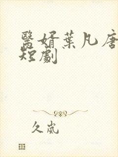 医婿叶凡唐若雪短剧