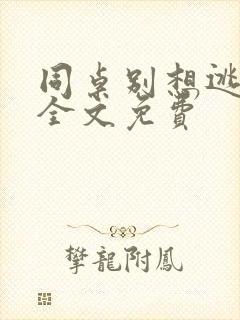 同桌别想逃小说全文免费