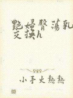 艳妇臀荡乳欲伦交换h