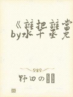 《谁把谁当真》by水千丞免费阅读