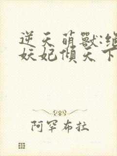 逆天萌兽:绝世妖妃倾天下无删减全文
