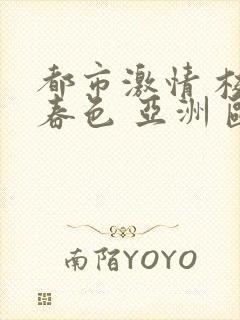 都市激情 校园春色 亚洲 欧美
