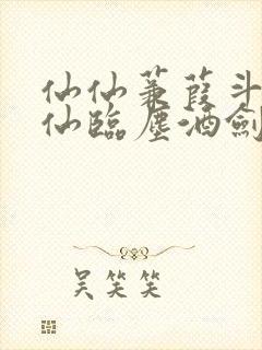 仙仙蒹葭斗罗谪仙临尘酒剑弑神