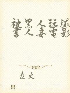 被黑人玩腻的秘书人妻电影