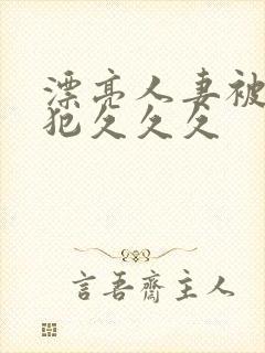 漂亮人妻被公侵犯久久久
