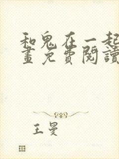 和鬼在一起的漫画免费阅读下拉式
