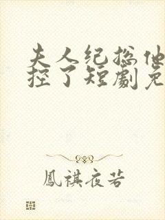 夫人纪总他又失控了短剧免费