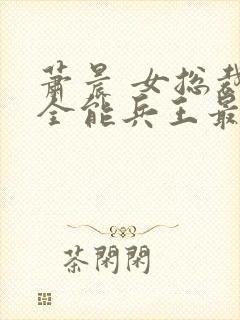 萧晨 女总裁的全能兵王最新更新 苏晴