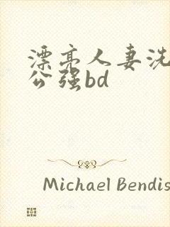 漂亮人妻洗澡被公强bd