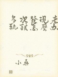 多次发现老公出轨该怎么办有两个孩子了
