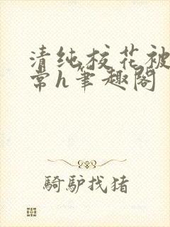 清纯校花被脔日常h笔趣阁