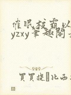 催眠校霸以后byzxy笔趣阁最新章节更新