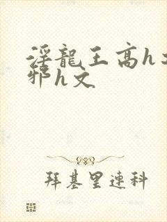 淫龙王高h之淫邪h文