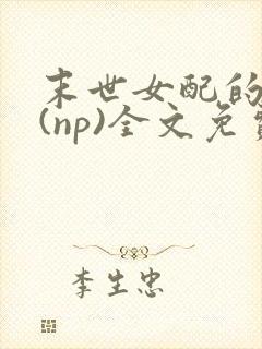 末世女配的求生(np)全文免费阅读