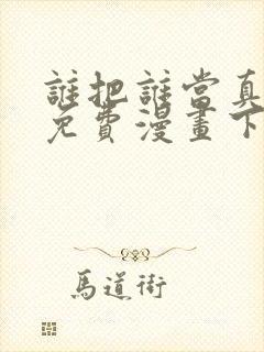 谁把谁当真漫画免费漫画下拉六漫画