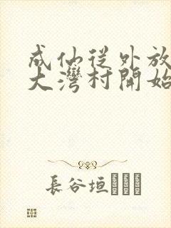 成仙从外放驻守大湾村开始笔趣阁