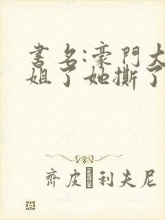 书名:豪门大小姐了她撕了白月光剧本