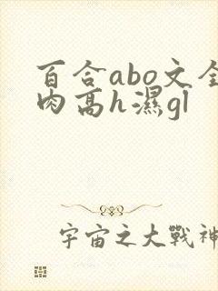 百合abo文全肉高h湿gl