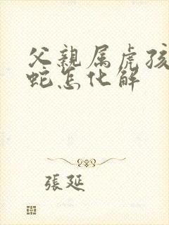 父亲属虎孩子属蛇怎化解