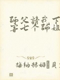 师父请我下山祸害七个师姐免费阅读