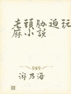 老头胁迫玩弄麻麻小说