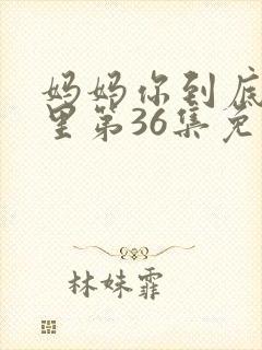 妈妈你到底在哪里第36集免费观看