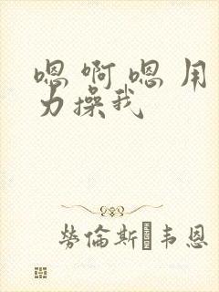 嗯 啊 嗯 用力操我