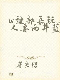 w被部长玩弄的人妻向井蓝电影