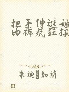 把手伸进她的小内裤疯狂揉摸