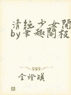 清纯少女开花后by笔趣阁校花