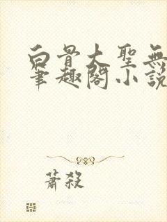 白骨大圣无弹窗笔趣阁小说