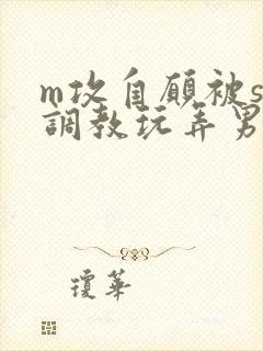 m攻自愿被s受调教玩弄男男