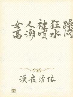 女人被狂躁c到高潮喷水网站