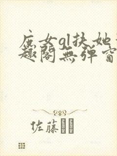 庶女gl扶她笔趣阁无弹窗免费阅读